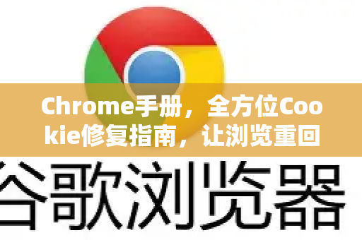 Chrome手册，全方位Cookie修复指南，让浏览重回正轨