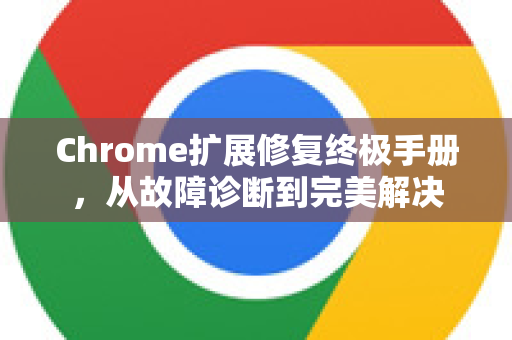 Chrome扩展修复终极手册，从故障诊断到完美解决