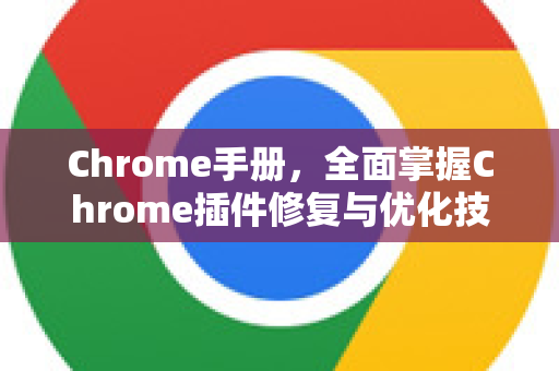 Chrome手册，全面掌握Chrome插件修复与优化技巧