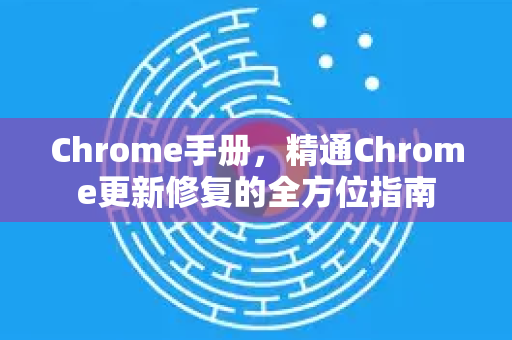 Chrome手册，精通Chrome更新修复的全方位指南