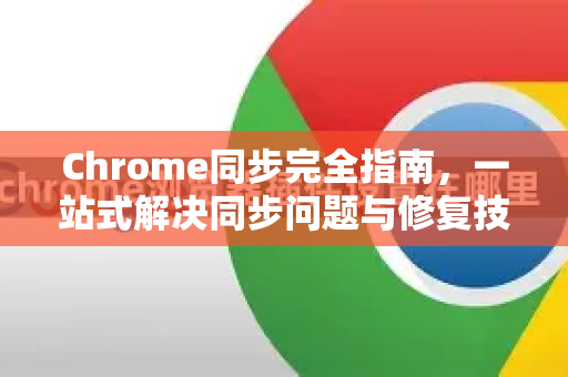 Chrome同步完全指南，一站式解决同步问题与修复技巧