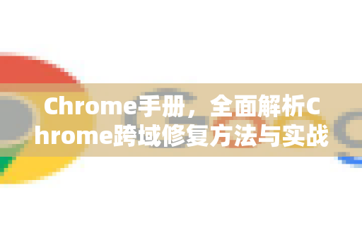 Chrome手册，全面解析Chrome跨域修复方法与实战指南