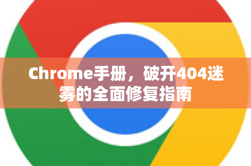 Chrome手册，破开404迷雾的全面修复指南
