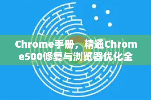 Chrome手册，精通Chrome500修复与浏览器优化全攻略