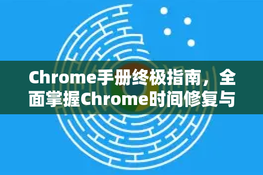 Chrome手册终极指南，全面掌握Chrome时间修复与优化技巧