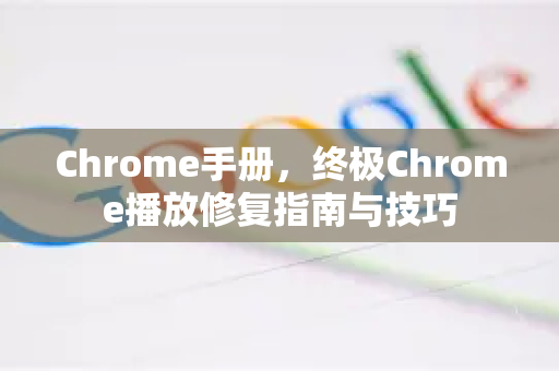 Chrome手册，终极Chrome播放修复指南与技巧