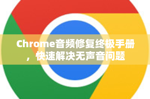 Chrome音频修复终极手册，快速解决无声音问题