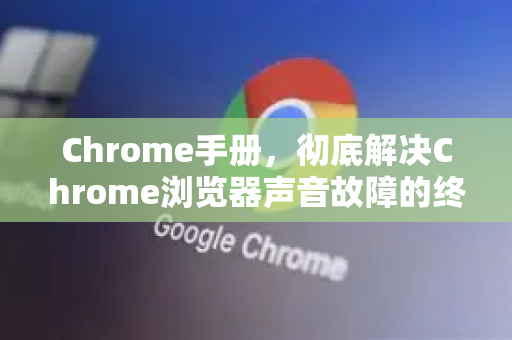 Chrome手册，彻底解决Chrome浏览器声音故障的终极修复指南-第1张图片-Chrome下载官网|Google官方浏览器下载