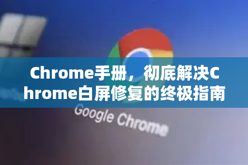 Chrome手册，彻底解决Chrome白屏修复的终极指南