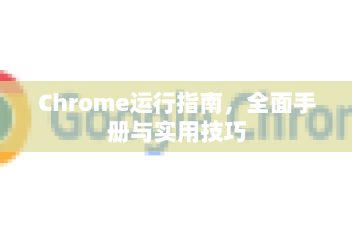 Chrome运行指南，全面手册与实用技巧