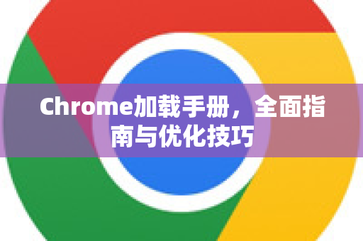 Chrome加载手册，全面指南与优化技巧