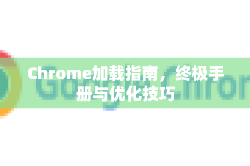 Chrome加载指南，终极手册与优化技巧