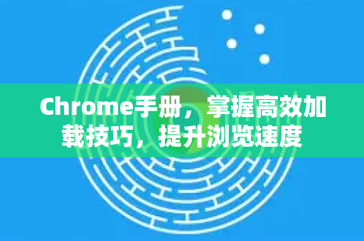 Chrome手册，掌握高效加载技巧，提升浏览速度