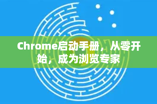 Chrome启动手册，从零开始，成为浏览专家