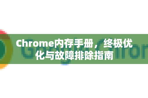 Chrome内存手册，终极优化与故障排除指南-第1张图片-Chrome下载官网|Google官方浏览器下载