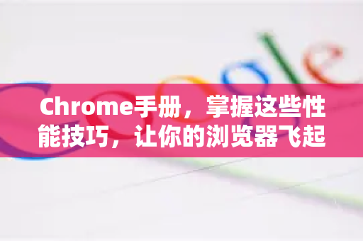 Chrome手册，掌握这些性能技巧，让你的浏览器飞起来-第1张图片-Chrome下载官网|Google官方浏览器下载