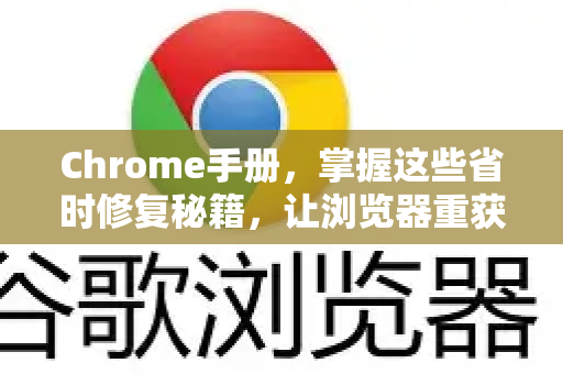 Chrome手册，掌握这些省时修复秘籍，让浏览器重获新生