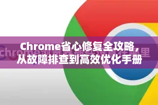 Chrome省心修复全攻略，从故障排查到高效优化手册