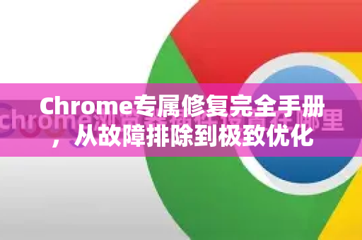 Chrome专属修复完全手册，从故障排除到极致优化