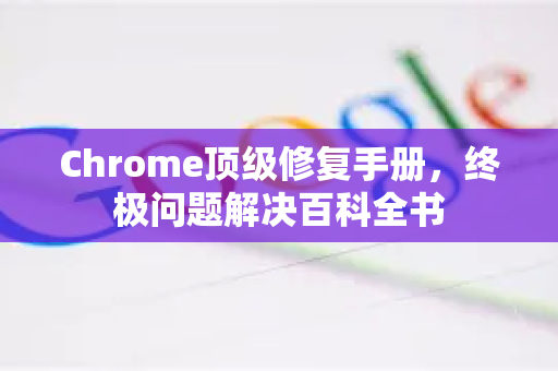 Chrome顶级修复手册，终极问题解决百科全书