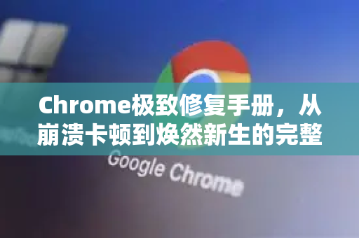 Chrome极致修复手册，从崩溃卡顿到焕然新生的完整指南