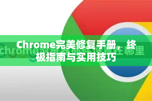 Chrome完美修复手册，终极指南与实用技巧