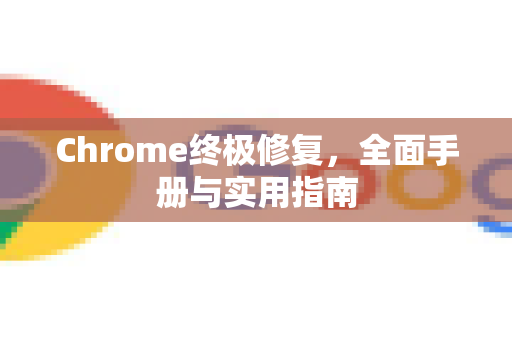 Chrome终极修复，全面手册与实用指南