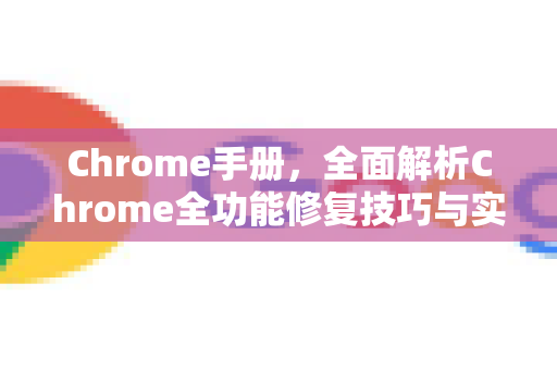 Chrome手册，全面解析Chrome全功能修复技巧与实战指南