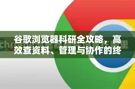 谷歌浏览器科研全攻略，高效查资料、管理与协作的终极指南