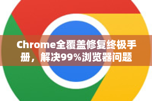 Chrome全覆盖修复终极手册，解决99%浏览器问题