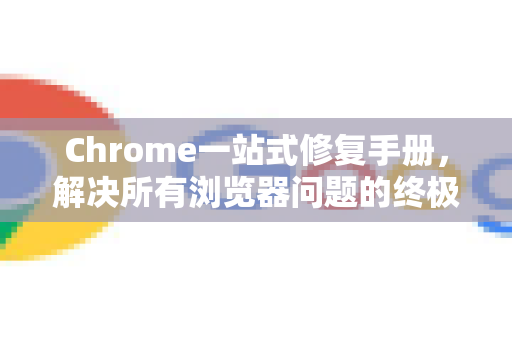 Chrome一站式修复手册，解决所有浏览器问题的终极指南