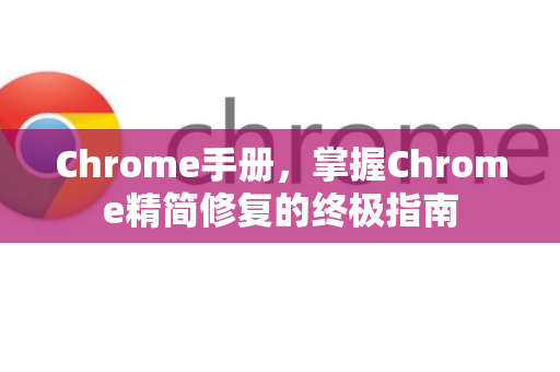 Chrome手册，掌握Chrome精简修复的终极指南-第1张图片-Chrome下载官网|Google官方浏览器下载