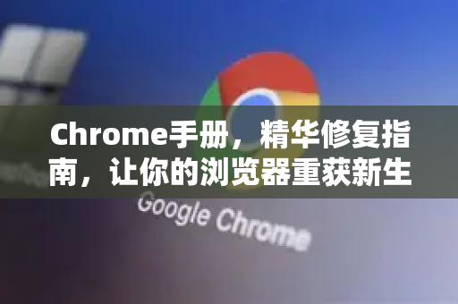 Chrome手册，精华修复指南，让你的浏览器重获新生-第1张图片-Chrome下载官网|Google官方浏览器下载