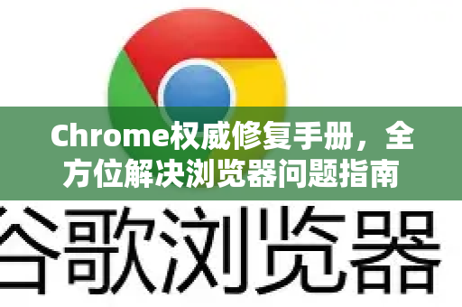 Chrome权威修复手册，全方位解决浏览器问题指南-第1张图片-Chrome下载官网|Google官方浏览器下载