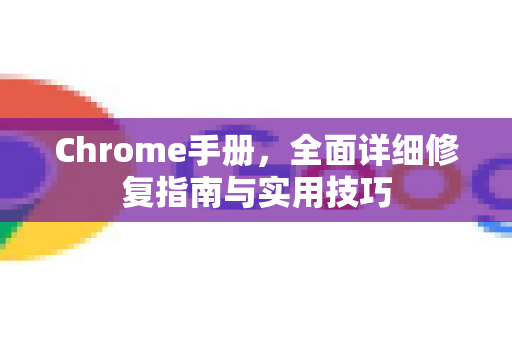 Chrome手册，全面详细修复指南与实用技巧-第1张图片-Chrome下载官网|Google官方浏览器下载
