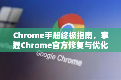 Chrome手册终极指南，掌握Chrome官方修复与优化技巧-第1张图片-Chrome下载官网|Google官方浏览器下载