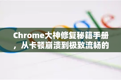 Chrome大神修复秘籍手册，从卡顿崩溃到极致流畅的终极指南-第1张图片-Chrome下载官网|Google官方浏览器下载
