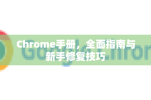 Chrome手册，全面指南与新手修复技巧