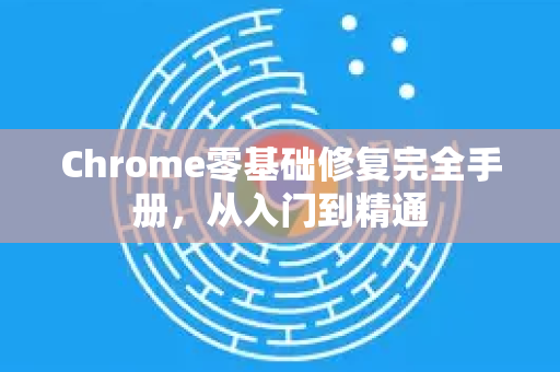 Chrome零基础修复完全手册，从入门到精通