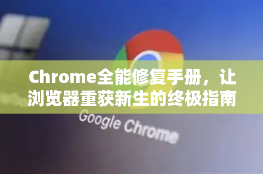 Chrome全能修复手册，让浏览器重获新生的终极指南