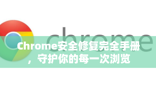Chrome安全修复完全手册，守护你的每一次浏览