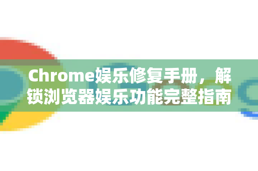 Chrome娱乐修复手册，解锁浏览器娱乐功能完整指南-第1张图片-Chrome下载官网|Google官方浏览器下载