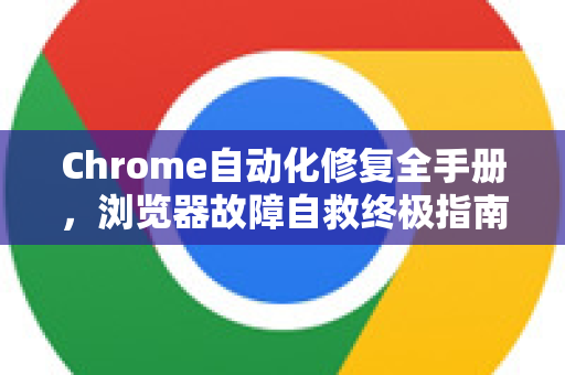 Chrome自动化修复全手册，浏览器故障自救终极指南-第1张图片-Chrome下载官网|Google官方浏览器下载