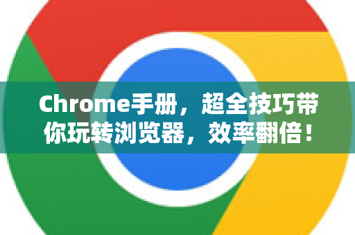 Chrome手册，超全技巧带你玩转浏览器，效率翻倍！