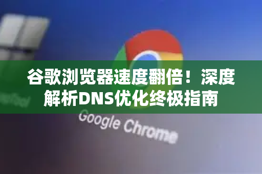 谷歌浏览器速度翻倍！深度解析DNS优化终极指南