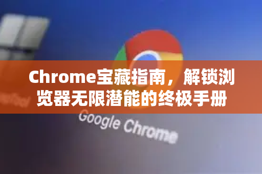 Chrome宝藏指南，解锁浏览器无限潜能的终极手册
