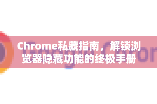 Chrome私藏指南，解锁浏览器隐藏功能的终极手册
