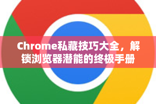 Chrome私藏技巧大全，解锁浏览器潜能的终极手册