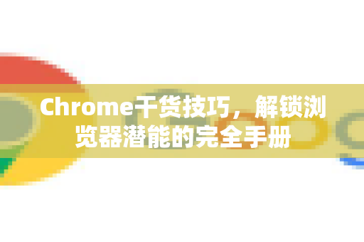 Chrome干货技巧，解锁浏览器潜能的完全手册