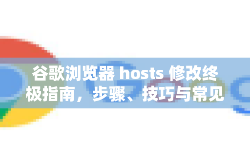 谷歌浏览器 hosts 修改终极指南，步骤、技巧与常见问题